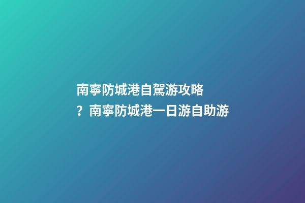 南寧防城港自駕游攻略？南寧防城港一日游自助游